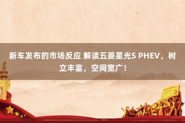 新车发布的市场反应 解读五菱星光S PHEV，树立丰富，空间宽广！