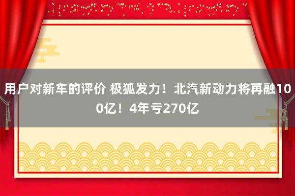 用户对新车的评价 极狐发力！北汽新动力将再融100亿！4年亏270亿