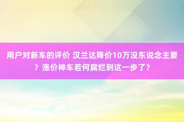 用户对新车的评价 汉兰达降价10万没东说念主要？涨价神车若何腐烂到这一步了？