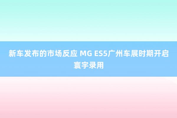 新车发布的市场反应 MG ES5广州车展时期开启寰宇录用