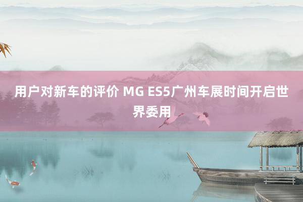 用户对新车的评价 MG ES5广州车展时间开启世界委用