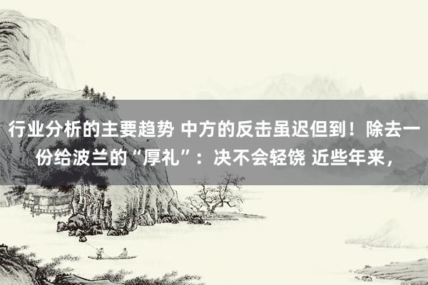 行业分析的主要趋势 中方的反击虽迟但到！除去一份给波兰的“厚礼”：决不会轻饶 近些年来，