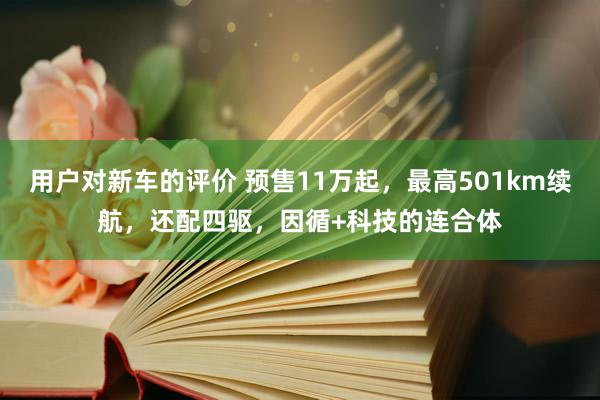 用户对新车的评价 预售11万起，最高501km续航，还配四驱，因循+科技的连合体