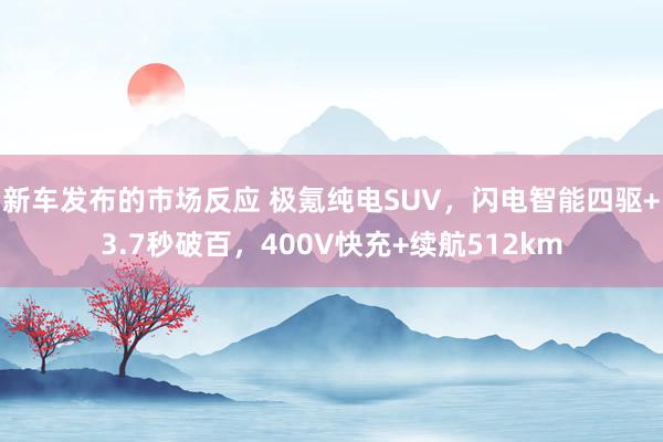 新车发布的市场反应 极氪纯电SUV，闪电智能四驱+3.7秒破百，400V快充+续航512km