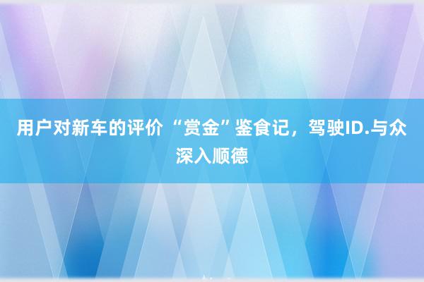 用户对新车的评价 “赏金”鉴食记，驾驶ID.与众深入顺德