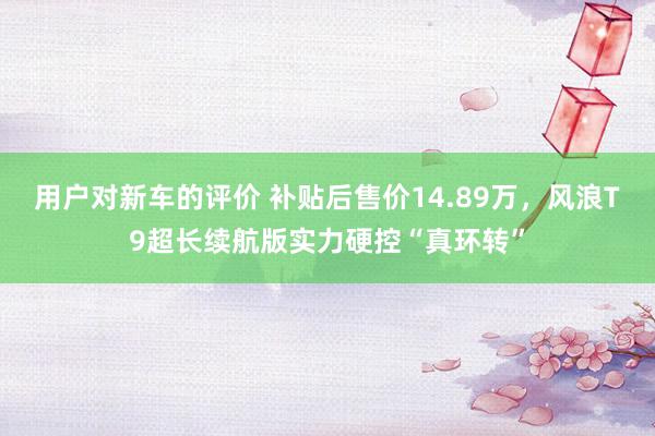 用户对新车的评价 补贴后售价14.89万，风浪T9超长续航版实力硬控“真环转”