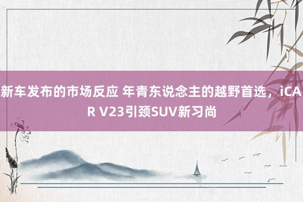 新车发布的市场反应 年青东说念主的越野首选，iCAR V23引颈SUV新习尚