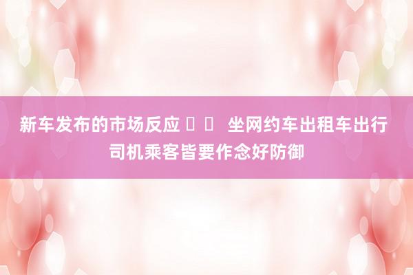 新车发布的市场反应 		 坐网约车出租车出行 司机乘客皆要作念好防御