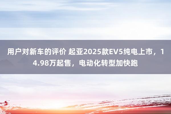 用户对新车的评价 起亚2025款EV5纯电上市，14.98万起售，电动化转型加快跑