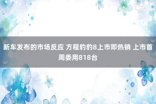 新车发布的市场反应 方程豹豹8上市即热销 上市首周委用818台