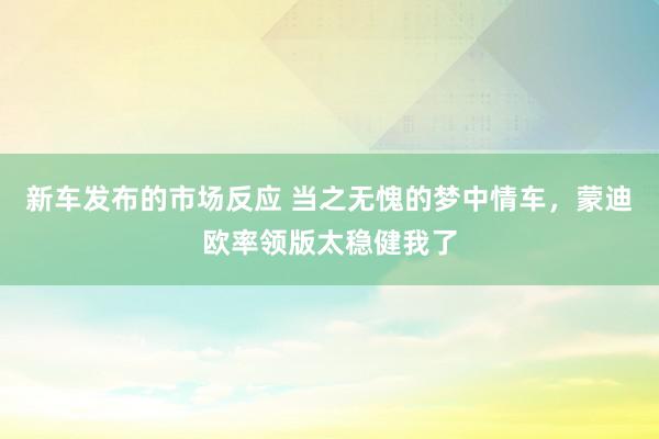 新车发布的市场反应 当之无愧的梦中情车，蒙迪欧率领版太稳健我了