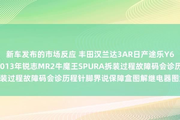 新车发布的市场反应 丰田汉兰达3AR日产途乐Y60维修手册电路图烦懑2013年锐志MR2牛魔王SPURA拆装过程故障码会诊历程针脚界说保障盒图解继电器图解线束走