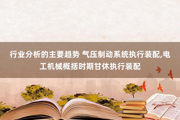 行业分析的主要趋势 气压制动系统执行装配,电工机械概括时期甘休执行装配