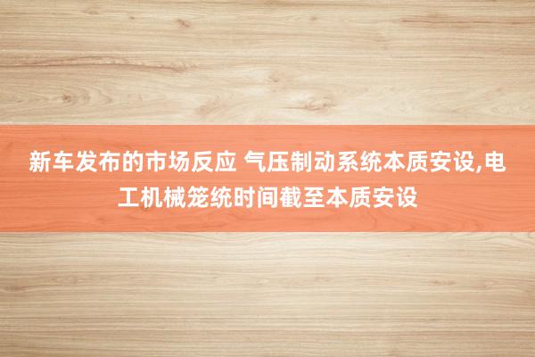 新车发布的市场反应 气压制动系统本质安设,电工机械笼统时间截至本质安设