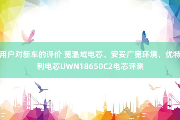 用户对新车的评价 宽温域电芯、安妥广宽环境，优特利电芯UWN18650C2电芯评测