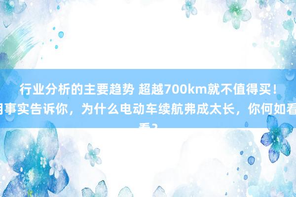 行业分析的主要趋势 超越700km就不值得买！用事实告诉你，为什么电动车续航弗成太长，你何如看？