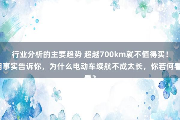 行业分析的主要趋势 超越700km就不值得买！用事实告诉你，为什么电动车续航不成太长，你若何看？