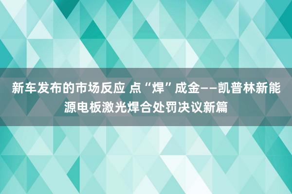 新车发布的市场反应 点“焊”成金——凯普林新能源电板激光焊合处罚决议新篇