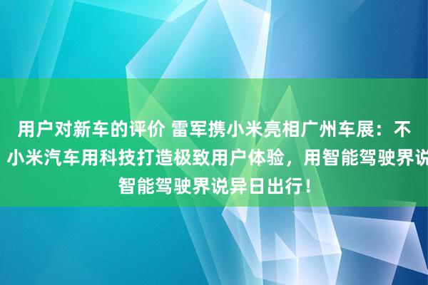 用户对新车的评价 雷军携小米亮相广州车展：不啻于速率！小米汽车用科技打造极致用户体验，用智能驾驶界说异日出行！