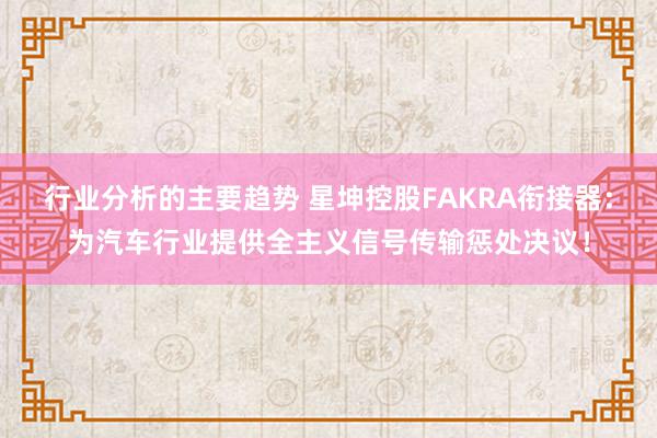 行业分析的主要趋势 星坤控股FAKRA衔接器：为汽车行业提供全主义信号传输惩处决议！