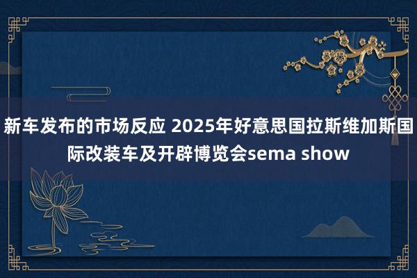 新车发布的市场反应 2025年好意思国拉斯维加斯国际改装车及开辟博览会sema show