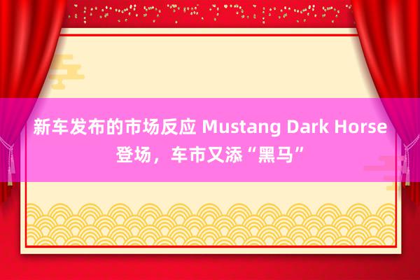 新车发布的市场反应 Mustang Dark Horse登场，车市又添“黑马”