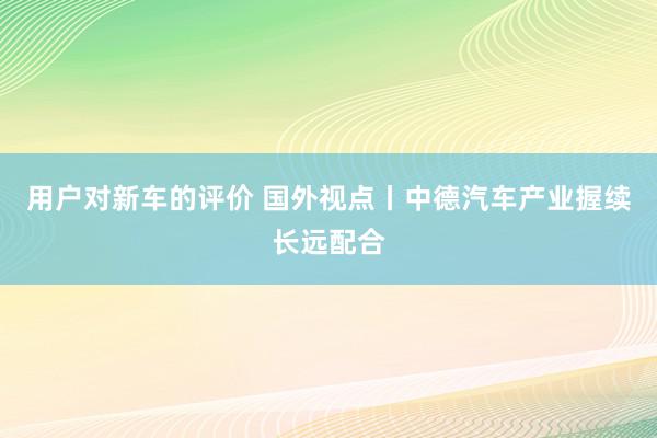 用户对新车的评价 国外视点丨中德汽车产业握续长远配合