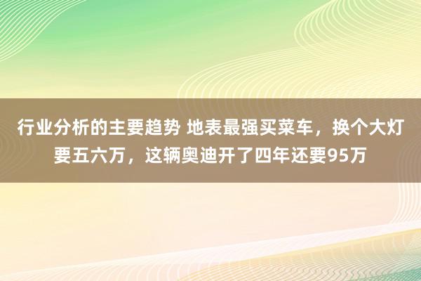 行业分析的主要趋势 地表最强买菜车，换个大灯要五六万，这辆奥迪开了四年还要95万