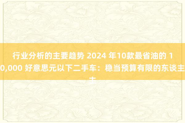 行业分析的主要趋势 2024 年10款最省油的 10,000 好意思元以下二手车：稳当预算有限的东谈主