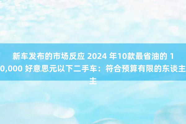 新车发布的市场反应 2024 年10款最省油的 10,000 好意思元以下二手车：符合预算有限的东谈主