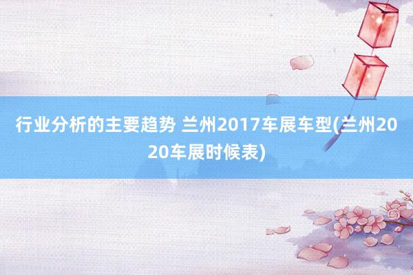 行业分析的主要趋势 兰州2017车展车型(兰州2020车展时候表)