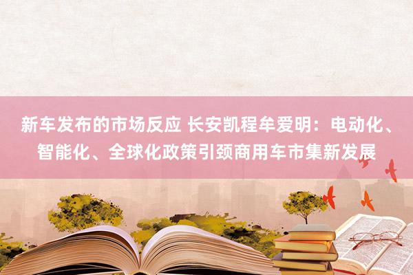 新车发布的市场反应 长安凯程牟爱明：电动化、智能化、全球化政策引颈商用车市集新发展