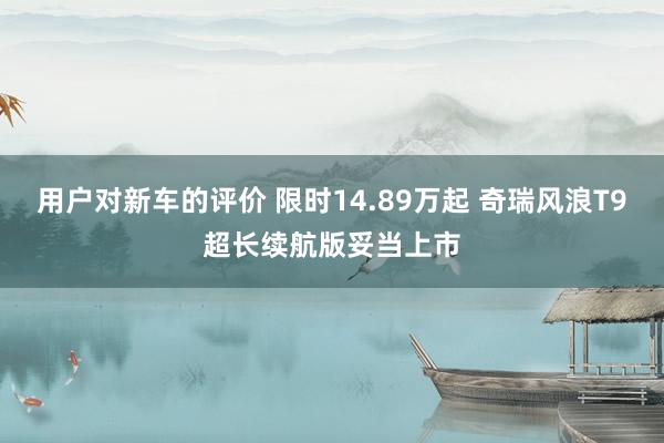 用户对新车的评价 限时14.89万起 奇瑞风浪T9超长续航版妥当上市