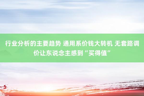 行业分析的主要趋势 通用系价钱大转机 无套路调价让东说念主感到“买得值”