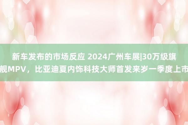 新车发布的市场反应 2024广州车展|30万级旗舰MPV，比