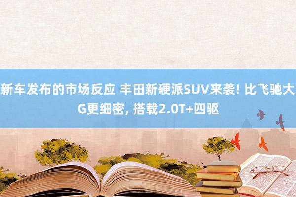 新车发布的市场反应 丰田新硬派SUV来袭! 比飞驰大G更细密