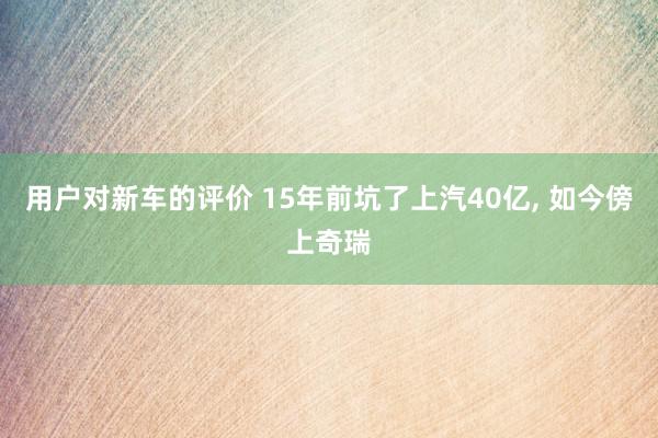 用户对新车的评价 15年前坑了上汽40亿, 如今傍上奇瑞