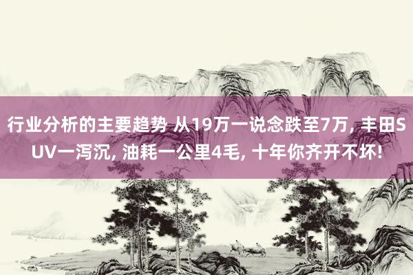 行业分析的主要趋势 从19万一说念跌至7万, 丰田SUV一泻