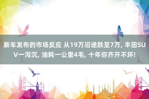 新车发布的市场反应 从19万沿途跌至7万, 丰田SUV一泻沉