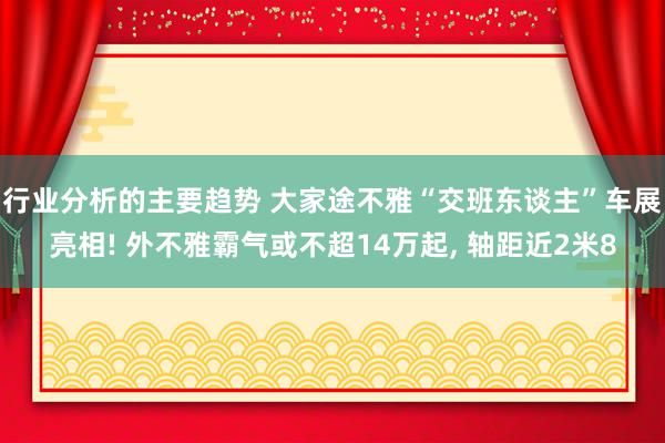 行业分析的主要趋势 大家途不雅“交班东谈主”车展亮相! 外不