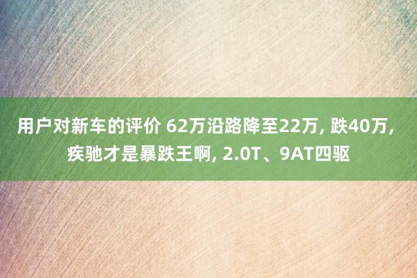 用户对新车的评价 62万沿路降至22万, 跌40万, 疾驰才