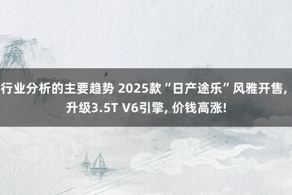 行业分析的主要趋势 2025款“日产途乐”风雅开售, 升级3