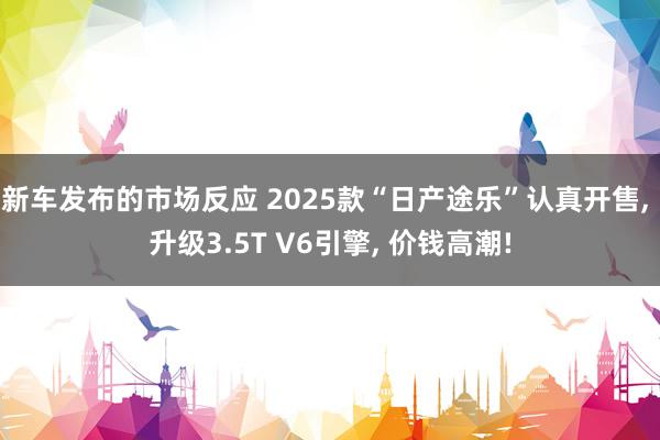 新车发布的市场反应 2025款“日产途乐”认真开售, 升级3