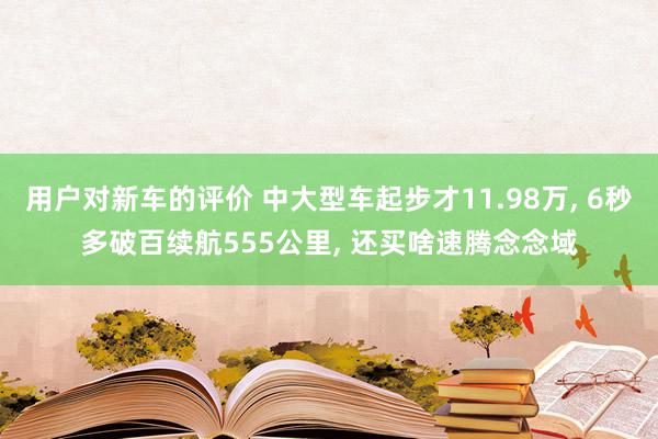 用户对新车的评价 中大型车起步才11.98万, 6秒多破百续航555公里, 还买啥速腾念念域