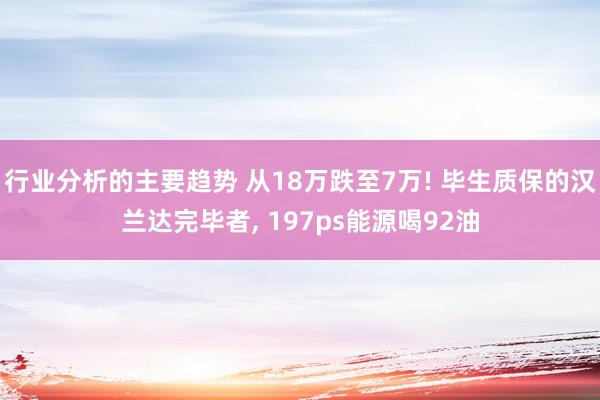 行业分析的主要趋势 从18万跌至7万! 毕生质保的汉兰达完毕者, 197ps能源喝92油