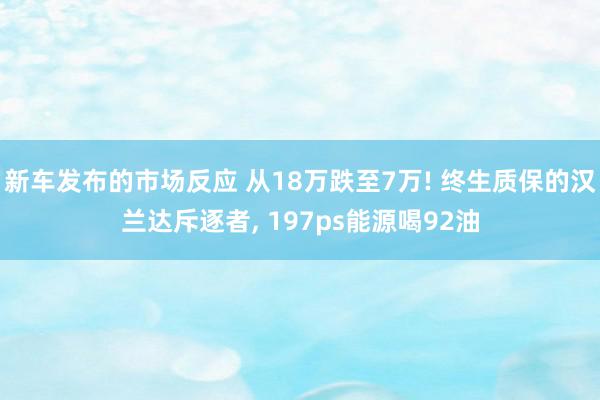 新车发布的市场反应 从18万跌至7万! 终生质保的汉兰达斥逐者, 197ps能源喝92油