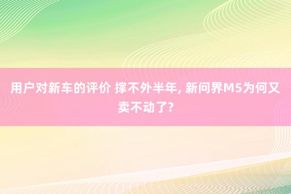 用户对新车的评价 撑不外半年, 新问界M5为何又卖不动了?