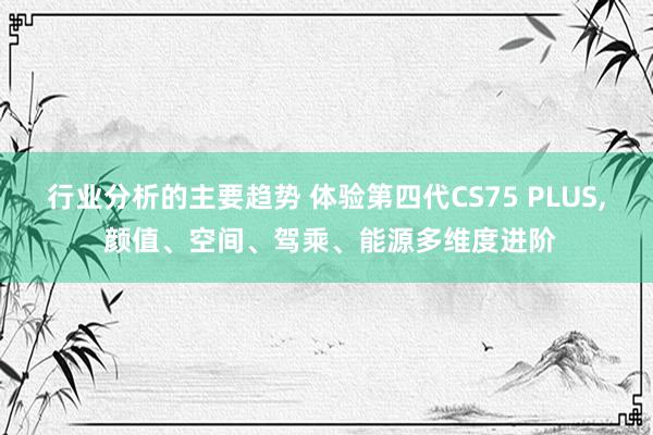 行业分析的主要趋势 体验第四代CS75 PLUS, 颜值、空间、驾乘、能源多维度进阶