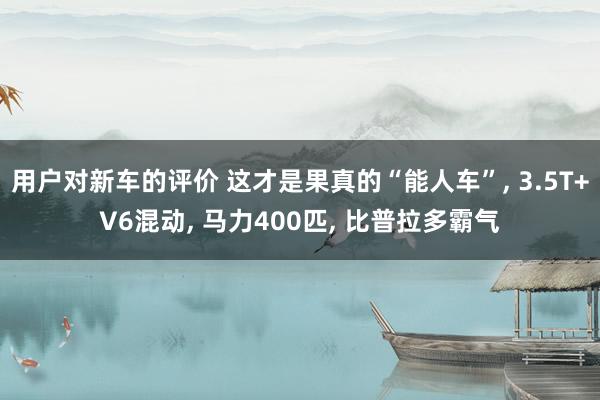 用户对新车的评价 这才是果真的“能人车”, 3.5T+V6混动, 马力400匹, 比普拉多霸气