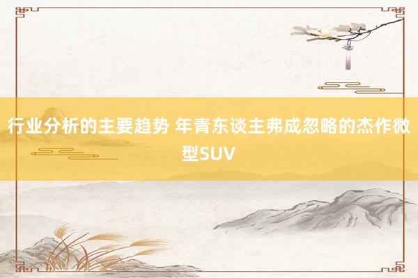 行业分析的主要趋势 年青东谈主弗成忽略的杰作微型SUV